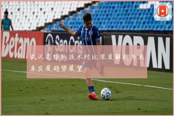 武汉足球队技术对比深度解析与未来发展趋势展望
