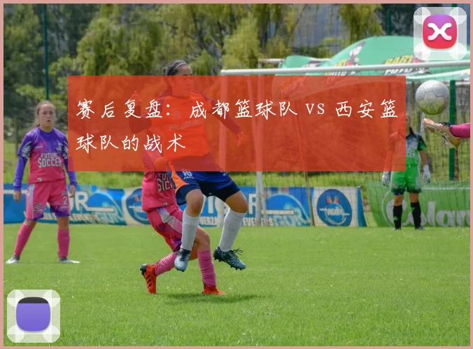 赛后复盘：成都篮球队 vs 西安篮球队的战术