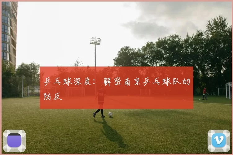 乒乓球深度：解密南京乒乓球队的防反