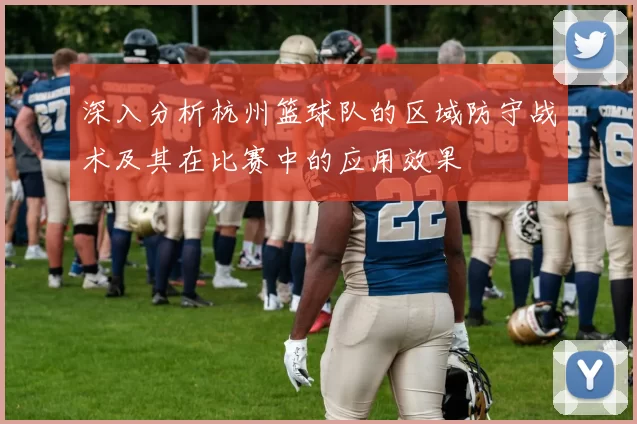 深入分析杭州篮球队的区域防守战术及其在比赛中的应用效果