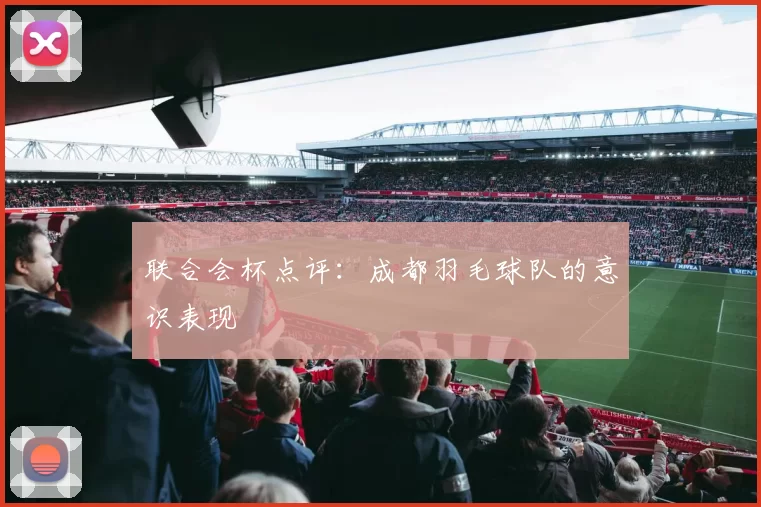 联合会杯点评：成都羽毛球队的意识表现