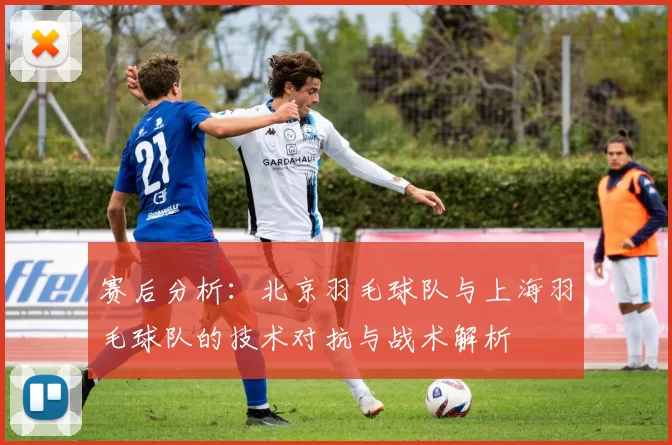 赛后分析：北京羽毛球队与上海羽毛球队的技术对抗与战术解析