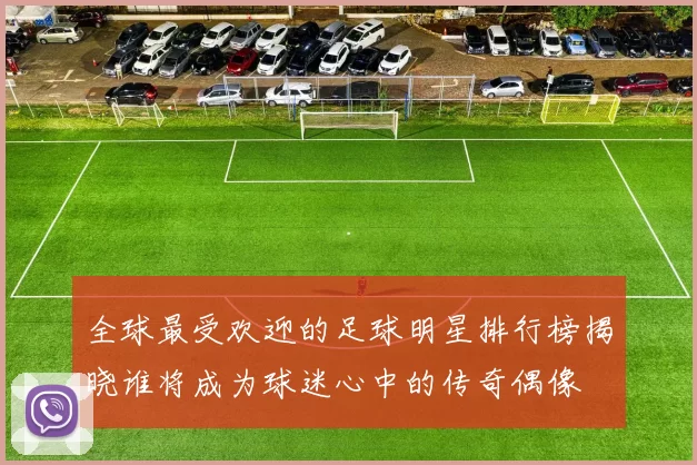 全球最受欢迎的足球明星排行榜揭晓谁将成为球迷心中的传奇偶像