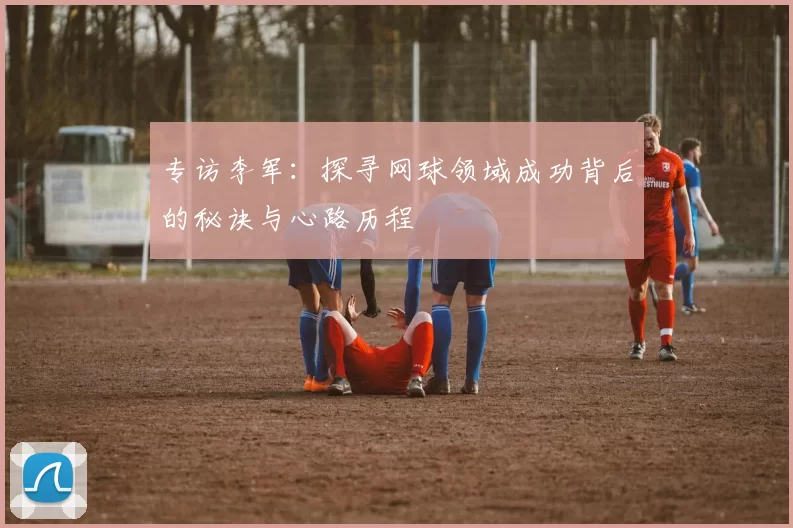 专访李军：探寻网球领域成功背后的秘诀与心路历程