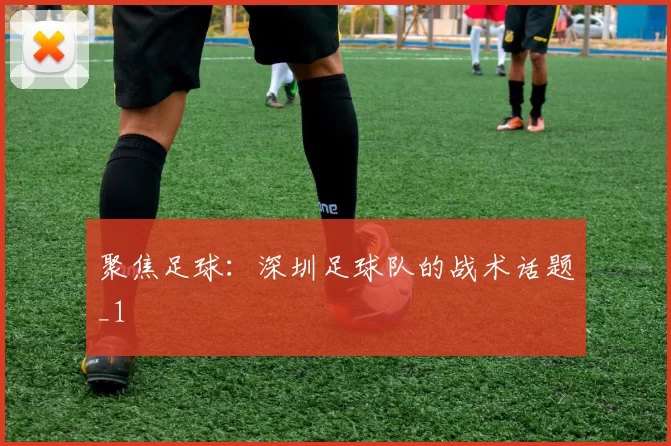 聚焦足球：深圳足球队的战术话题_1