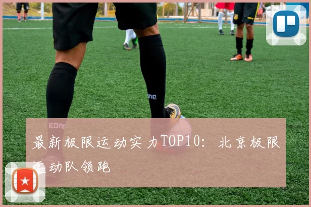 最新极限运动实力TOP10：北京极限运动队领跑