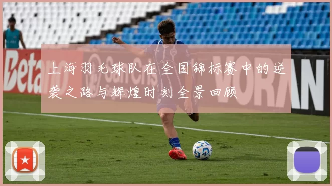 上海羽毛球队在全国锦标赛中的逆袭之路与辉煌时刻全景回顾