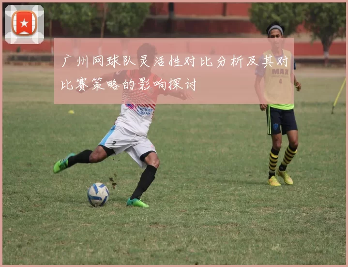 广州网球队灵活性对比分析及其对比赛策略的影响探讨